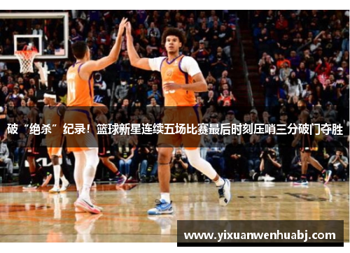 破“绝杀”纪录！篮球新星连续五场比赛最后时刻压哨三分破门夺胜
